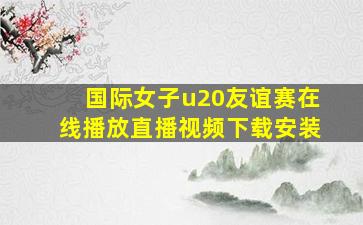 国际女子u20友谊赛在线播放直播视频下载安装