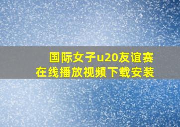 国际女子u20友谊赛在线播放视频下载安装