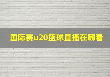 国际赛u20篮球直播在哪看