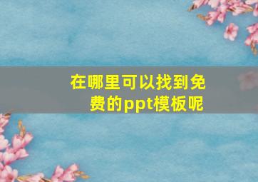 在哪里可以找到免费的ppt模板呢