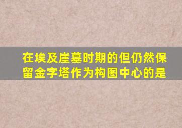 在埃及崖墓时期的但仍然保留金字塔作为构图中心的是