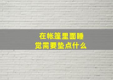 在帐篷里面睡觉需要垫点什么