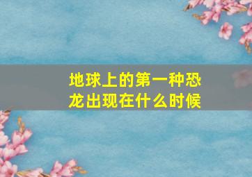 地球上的第一种恐龙出现在什么时候