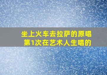 坐上火车去拉萨的原唱第1次在艺术人生唱的