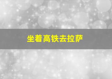 坐着高铁去拉萨