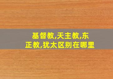 基督教,天主教,东正教,犹太区别在哪里