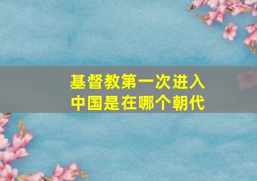 基督教第一次进入中国是在哪个朝代