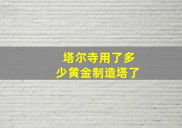 塔尔寺用了多少黄金制造塔了