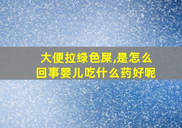 大便拉绿色屎,是怎么回事婴儿吃什么药好呢