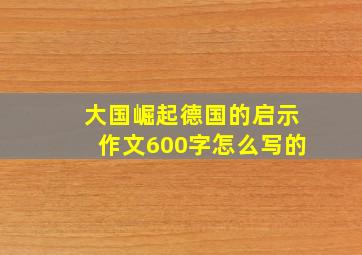 大国崛起德国的启示作文600字怎么写的