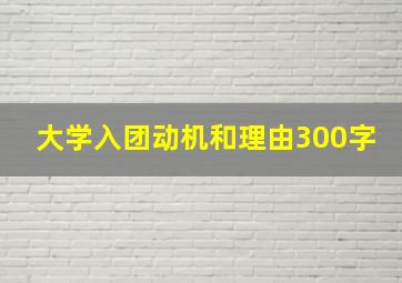 大学入团动机和理由300字