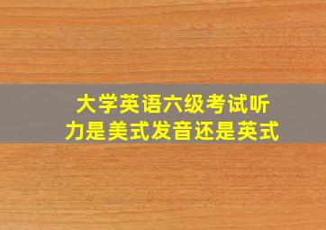 大学英语六级考试听力是美式发音还是英式