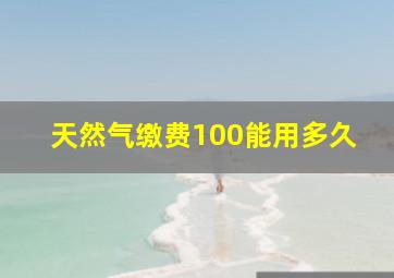 天然气缴费100能用多久