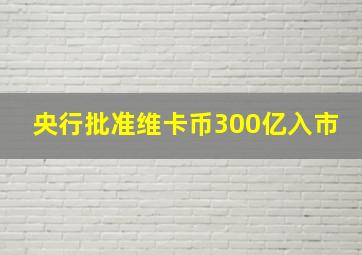 央行批准维卡币300亿入市