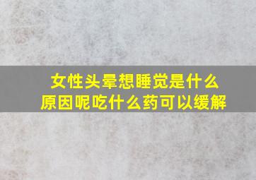 女性头晕想睡觉是什么原因呢吃什么药可以缓解