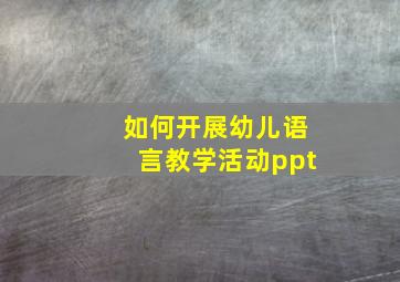 如何开展幼儿语言教学活动ppt