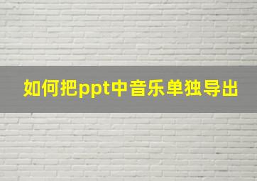 如何把ppt中音乐单独导出