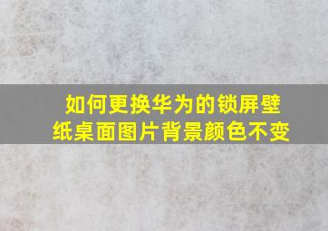 如何更换华为的锁屏壁纸桌面图片背景颜色不变