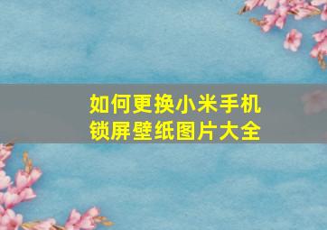 如何更换小米手机锁屏壁纸图片大全