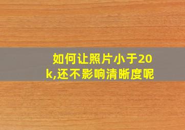 如何让照片小于20k,还不影响清晰度呢