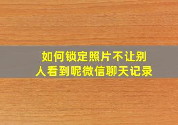 如何锁定照片不让别人看到呢微信聊天记录