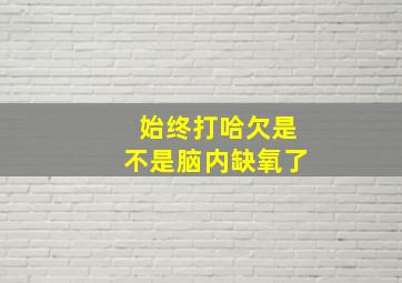 始终打哈欠是不是脑内缺氧了