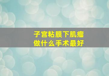 子宫粘膜下肌瘤做什么手术最好