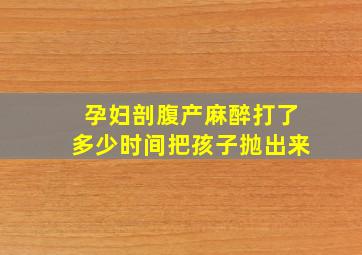 孕妇剖腹产麻醉打了多少时间把孩子抛出来