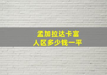 孟加拉达卡富人区多少钱一平