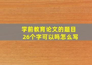 学前教育论文的题目26个字可以吗怎么写