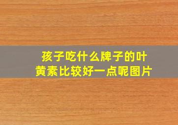 孩子吃什么牌子的叶黄素比较好一点呢图片