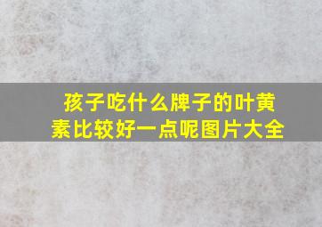 孩子吃什么牌子的叶黄素比较好一点呢图片大全