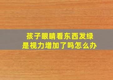 孩子眼睛看东西发绿是视力增加了吗怎么办