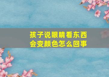 孩子说眼睛看东西会变颜色怎么回事