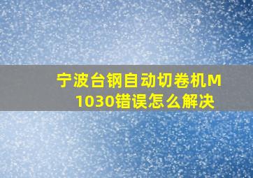 宁波台钢自动切卷机M1030错误怎么解决