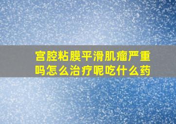 宫腔粘膜平滑肌瘤严重吗怎么治疗呢吃什么药