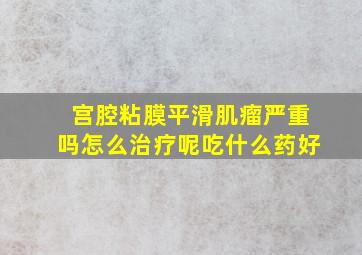 宫腔粘膜平滑肌瘤严重吗怎么治疗呢吃什么药好