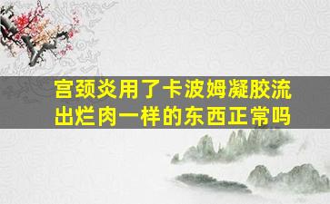 宫颈炎用了卡波姆凝胶流出烂肉一样的东西正常吗