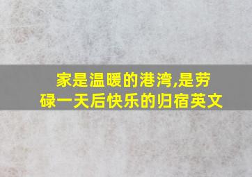 家是温暖的港湾,是劳碌一天后快乐的归宿英文