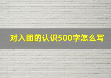 对入团的认识500字怎么写