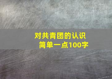 对共青团的认识简单一点100字