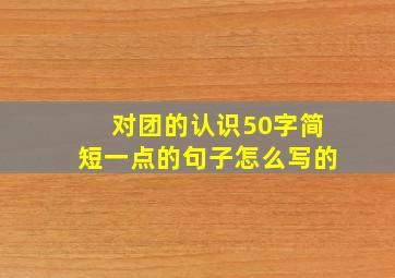 对团的认识50字简短一点的句子怎么写的