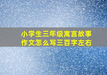 小学生三年级寓言故事作文怎么写三百字左右