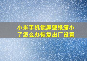 小米手机锁屏壁纸缩小了怎么办恢复出厂设置