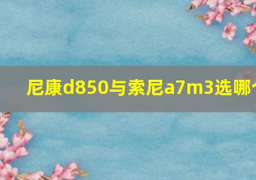 尼康d850与索尼a7m3选哪个