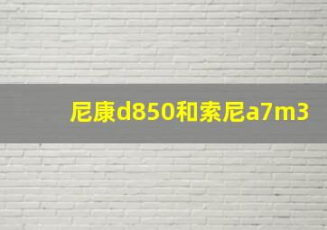 尼康d850和索尼a7m3