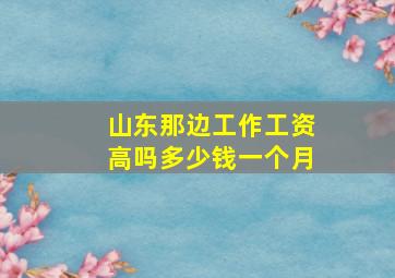 山东那边工作工资高吗多少钱一个月