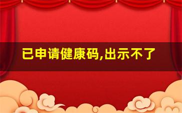 已申请健康码,出示不了