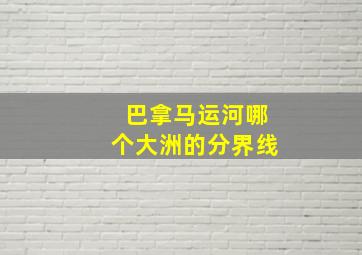 巴拿马运河哪个大洲的分界线