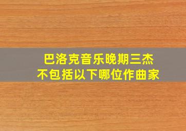 巴洛克音乐晚期三杰不包括以下哪位作曲家